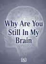 Why Are You Still In My Brain
